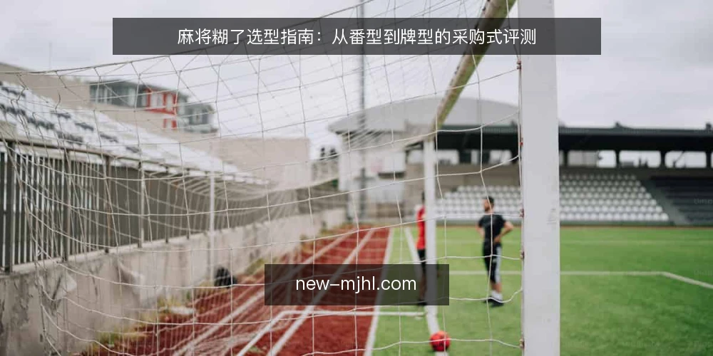 麻将糊了选型指南：从番型到牌型的采购式评测 — 明确需求：你想要的胡牌体验是什么 配图