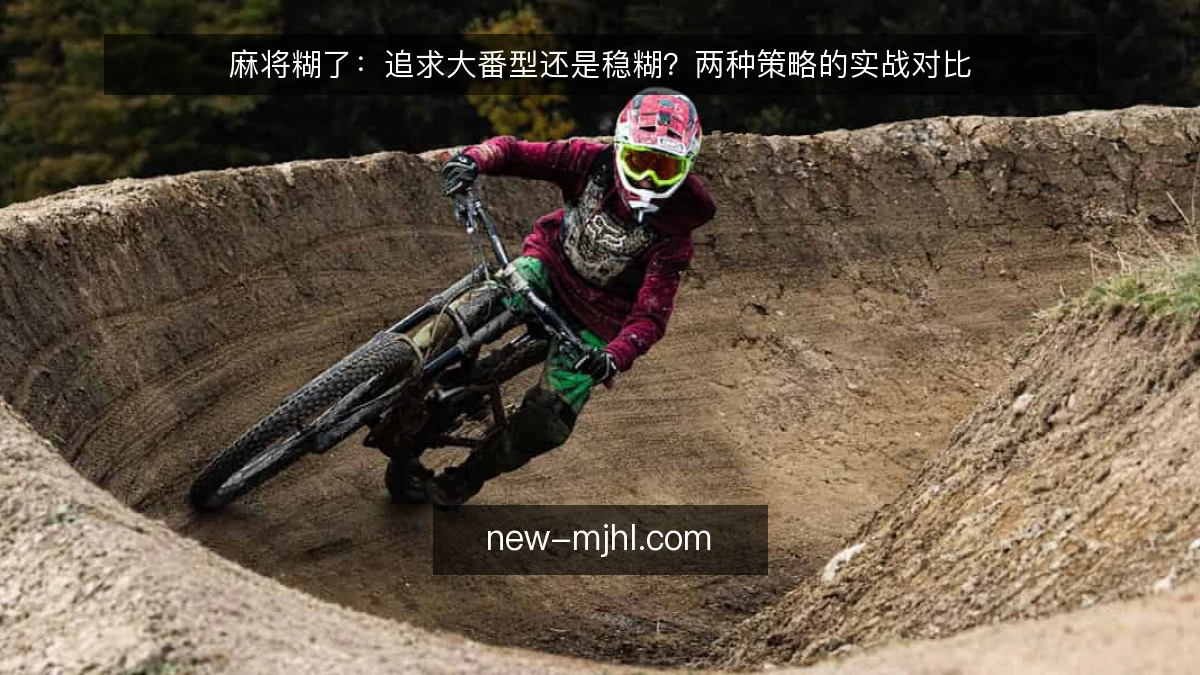 麻将糊了：追求大番型还是稳糊？两种策略的实战对比
