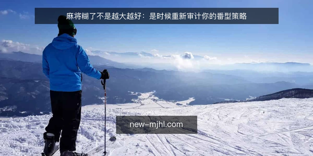 麻将糊了不是越大越好:是时候重新审计你的番型策略 — 为什么现在该重审番型策略 配图