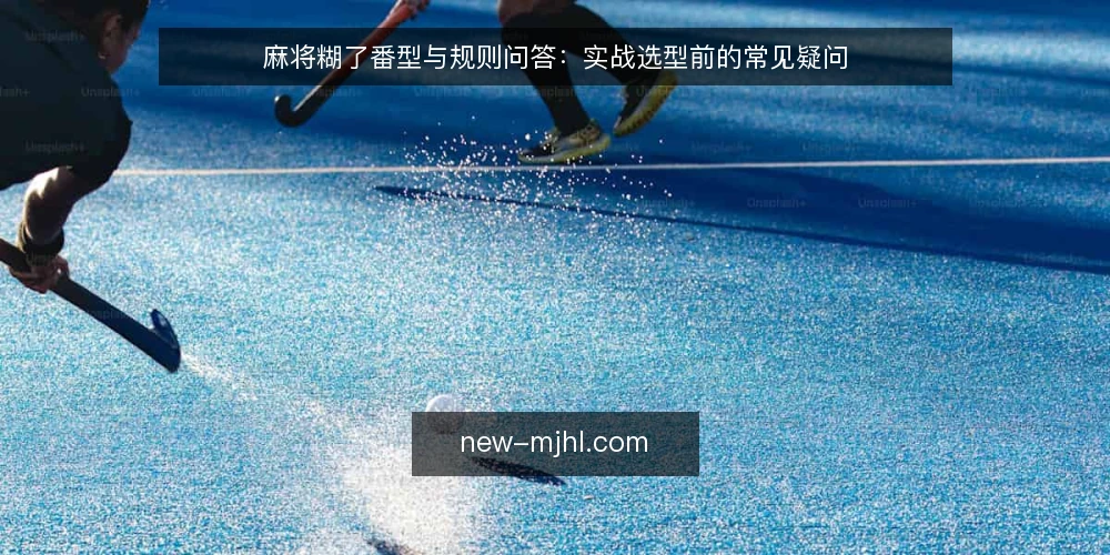 麻将糊了番型与规则问答:实战选型前的常见疑问 — 需要确认的核心定义是什么? 配图