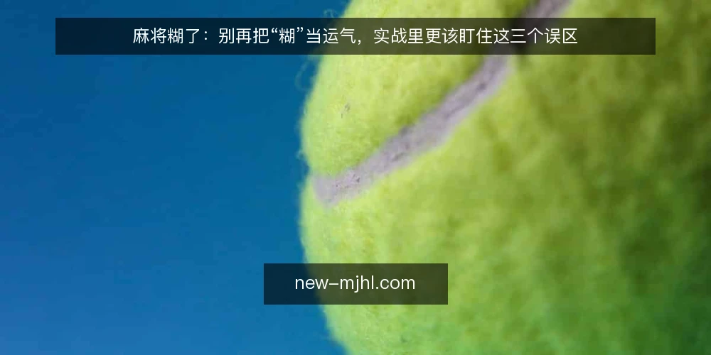 麻将糊了：别再把“糊”当运气，实战里更该盯住这三个误区 — 先立一个判断：糊牌不是运气结算，而是信息处理 配图
