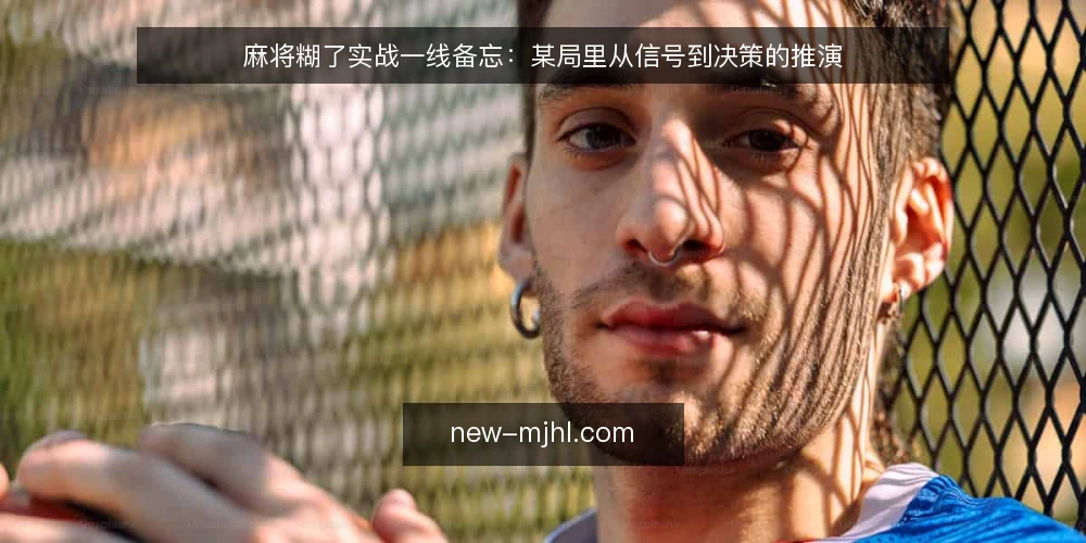 麻将糊了实战一线备忘：某局里从信号到决策的推演 — 牌桌上的信号：哪些迹象值得盯住 配图