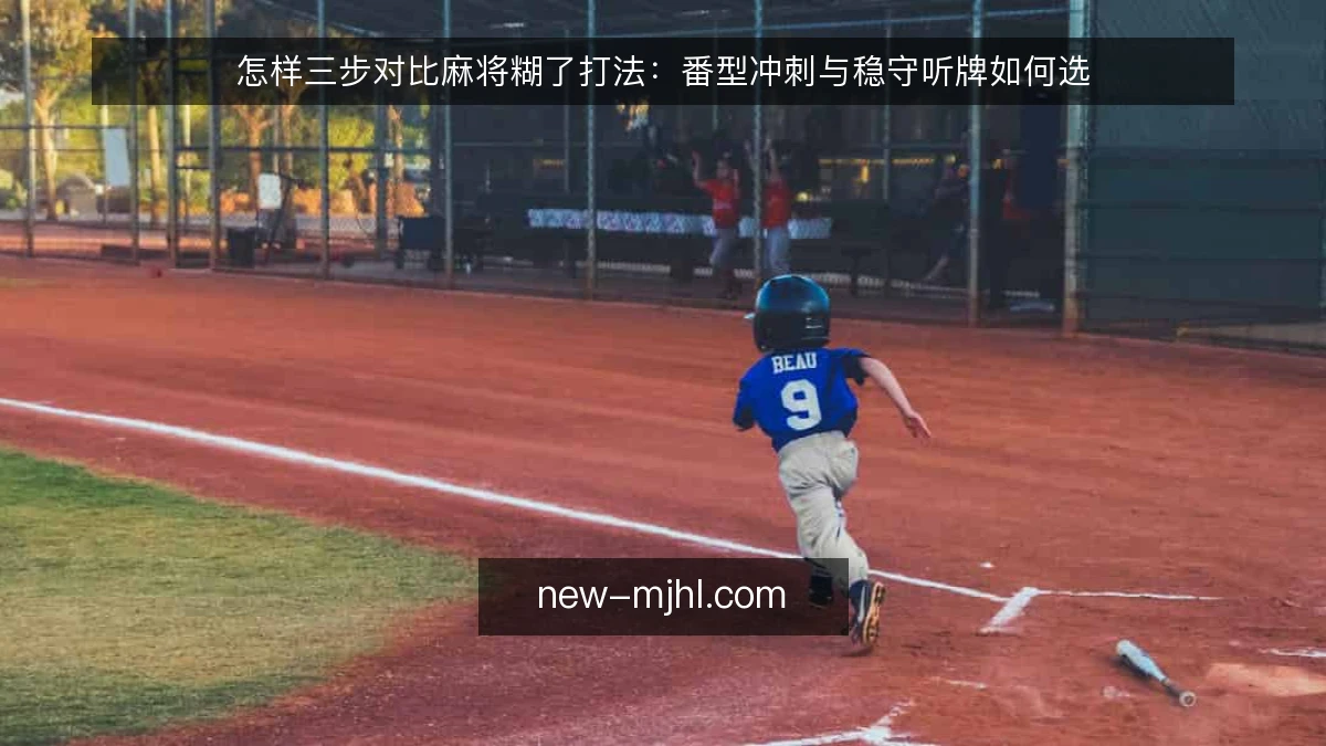 怎样三步对比麻将糊了打法：番型冲刺与稳守听牌如何选