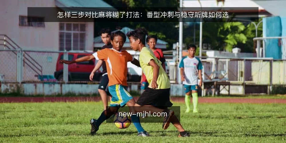 怎样三步对比麻将糊了打法：番型冲刺与稳守听牌如何选 — 先定对比标准：麻将糊了要比较什么 配图