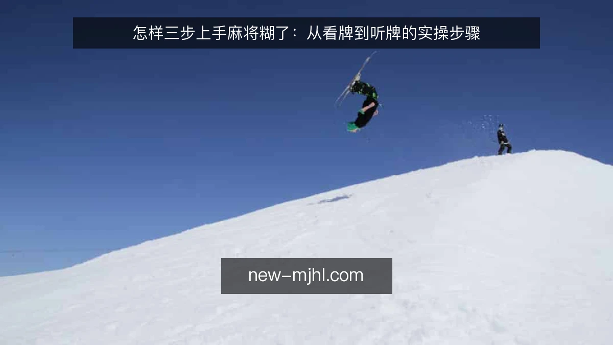 怎样三步上手麻将糊了:从看牌到听牌的实操步骤