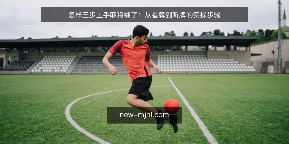 怎样三步上手麻将糊了:从看牌到听牌的实操步骤 — 第一步:准备牌面清单,先看清手牌结构 配图