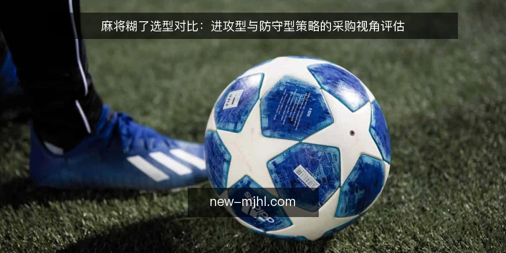 麻将糊了选型对比：进攻型与防守型策略的采购视角评估 — 明确评估范围与决策标准 配图