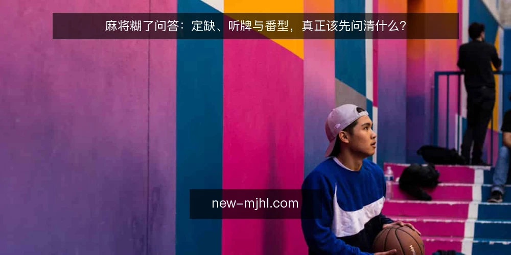 麻将糊了问答：定缺、听牌与番型，真正该先问清什么？ — 先厘清问题：玩家在胡牌前到底在纠结什么 配图
